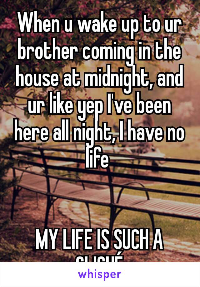 When u wake up to ur brother coming in the house at midnight, and ur like yep I've been here all night, I have no life 


MY LIFE IS SUCH A CLICHÉ