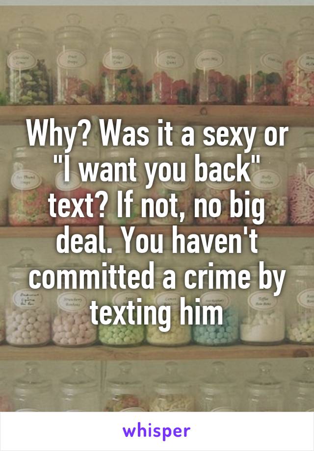 Why? Was it a sexy or "I want you back" text? If not, no big deal. You haven't committed a crime by texting him