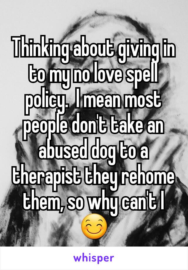 Thinking about giving in to my no love spell policy.  I mean most people don't take an abused dog to a therapist they rehome them, so why can't I 😊