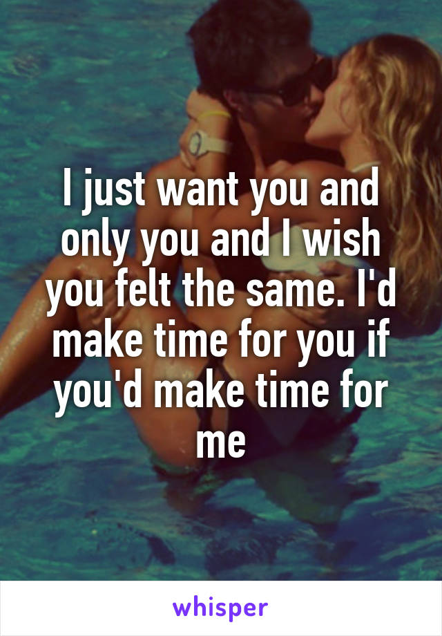 I just want you and only you and I wish you felt the same. I'd make time for you if you'd make time for me