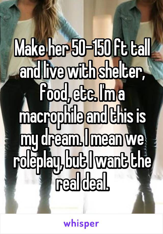 Make her 50-150 ft tall and live with shelter, food, etc. I'm a macrophile and this is my dream. I mean we roleplay, but I want the real deal.