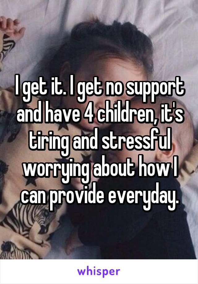 I get it. I get no support and have 4 children, it's tiring and stressful worrying about how I can provide everyday.