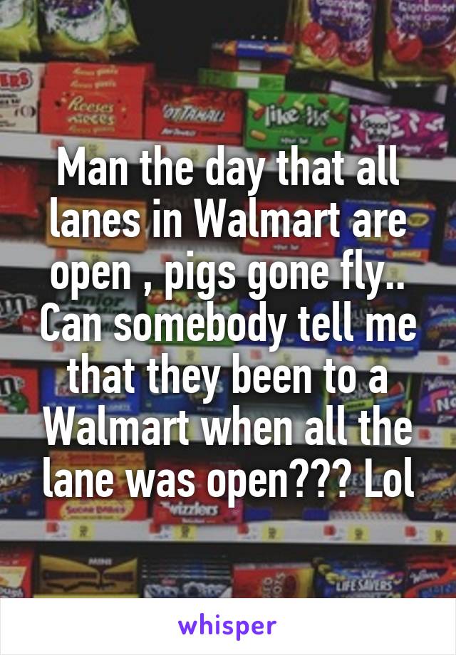 Man the day that all lanes in Walmart are open , pigs gone fly.. Can somebody tell me that they been to a Walmart when all the lane was open??? Lol