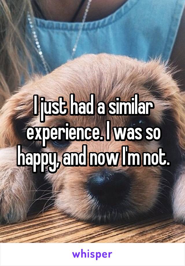 I just had a similar experience. I was so happy, and now I'm not.