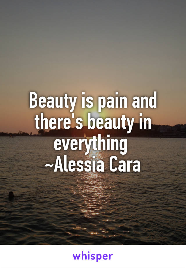 Beauty is pain and there's beauty in everything 
~Alessia Cara