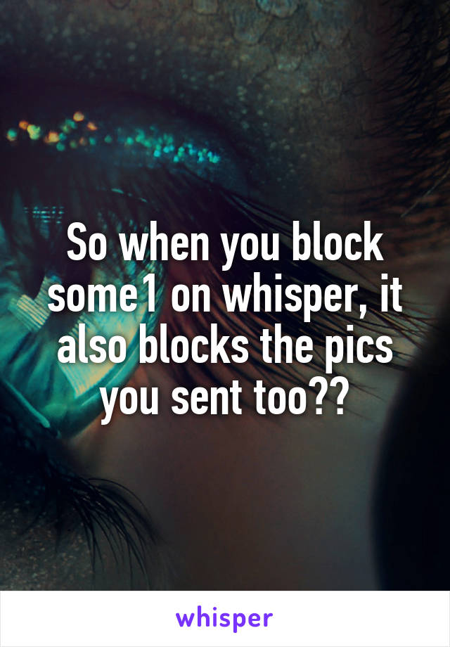 So when you block some1 on whisper, it also blocks the pics you sent too??