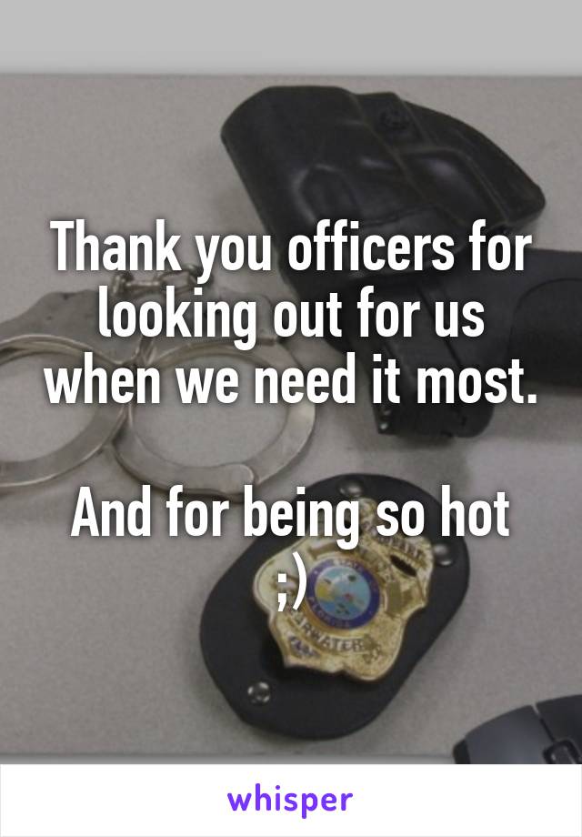 Thank you officers for looking out for us when we need it most. 
And for being so hot ;)