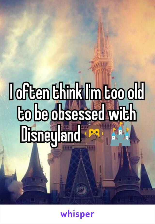 I often think I'm too old to be obsessed with Disneyland🙊🏰