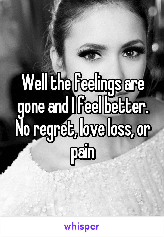 Well the feelings are gone and I feel better. No regret, love loss, or pain