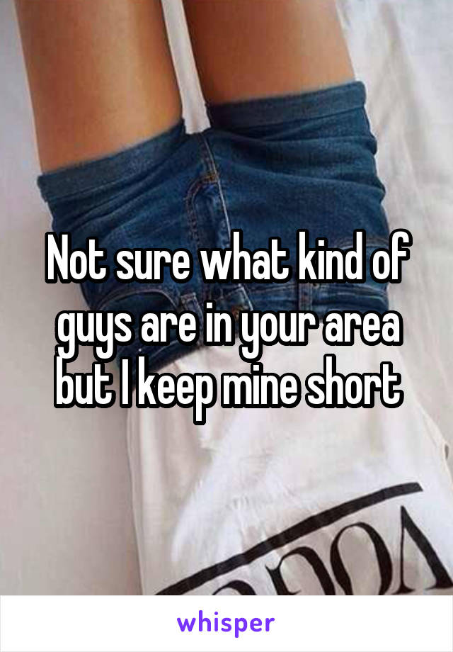 Not sure what kind of guys are in your area but I keep mine short