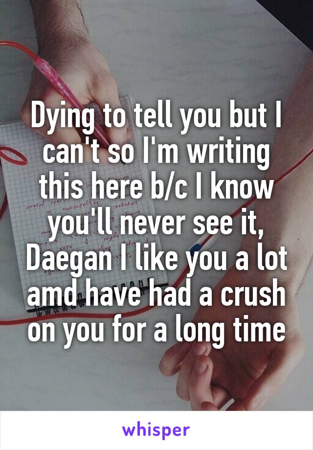 Dying to tell you but I can't so I'm writing this here b/c I know you'll never see it, Daegan I like you a lot amd have had a crush on you for a long time