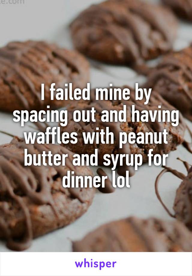 I failed mine by spacing out and having waffles with peanut butter and syrup for dinner lol