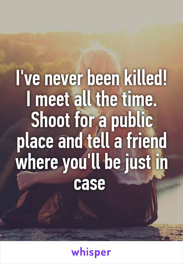 I've never been killed! I meet all the time. Shoot for a public place and tell a friend where you'll be just in case 