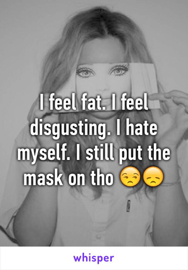 I feel fat. I feel disgusting. I hate myself. I still put the mask on tho 😒😞