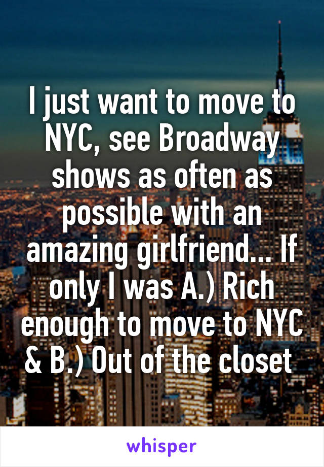 I just want to move to NYC, see Broadway shows as often as possible with an amazing girlfriend... If only I was A.) Rich enough to move to NYC & B.) Out of the closet 