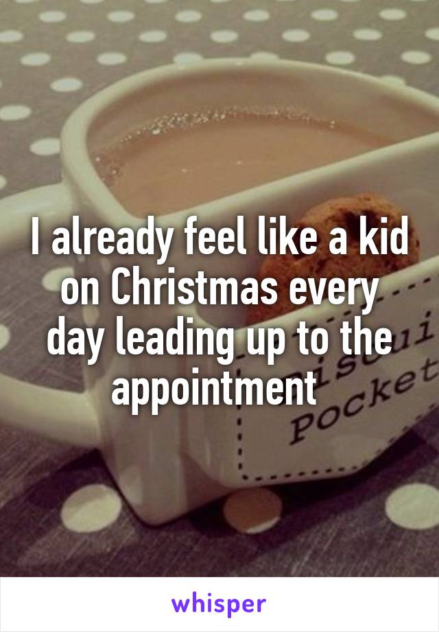 I already feel like a kid on Christmas every day leading up to the appointment 