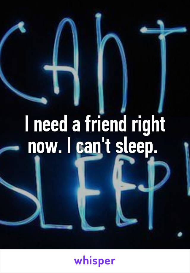 I need a friend right now. I can't sleep. 