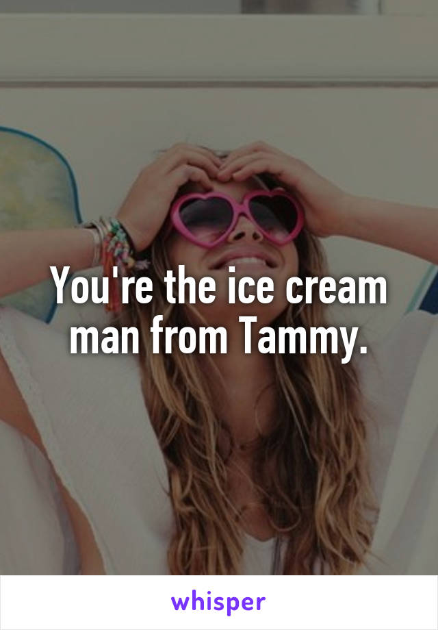 You're the ice cream man from Tammy.