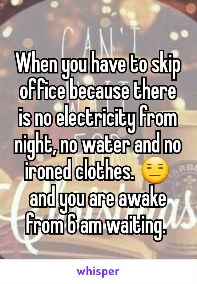 When you have to skip office because there is no electricity from night, no water and no ironed clothes. 😑 and you are awake from 6 am waiting. 