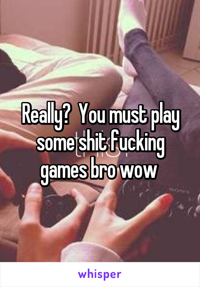 Really?  You must play some shit fucking games bro wow 