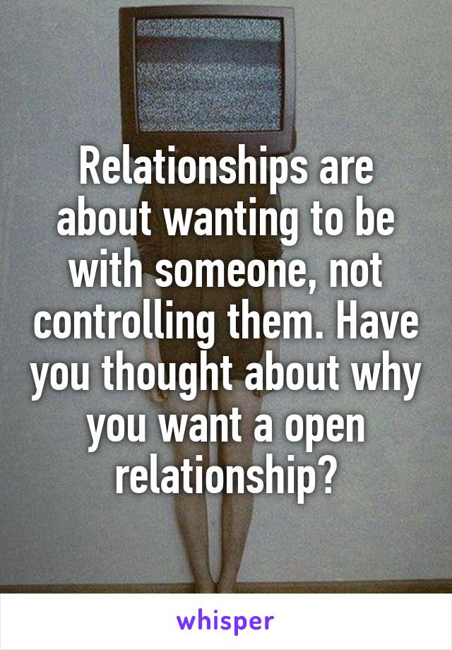 Relationships are about wanting to be with someone, not controlling them. Have you thought about why you want a open relationship?