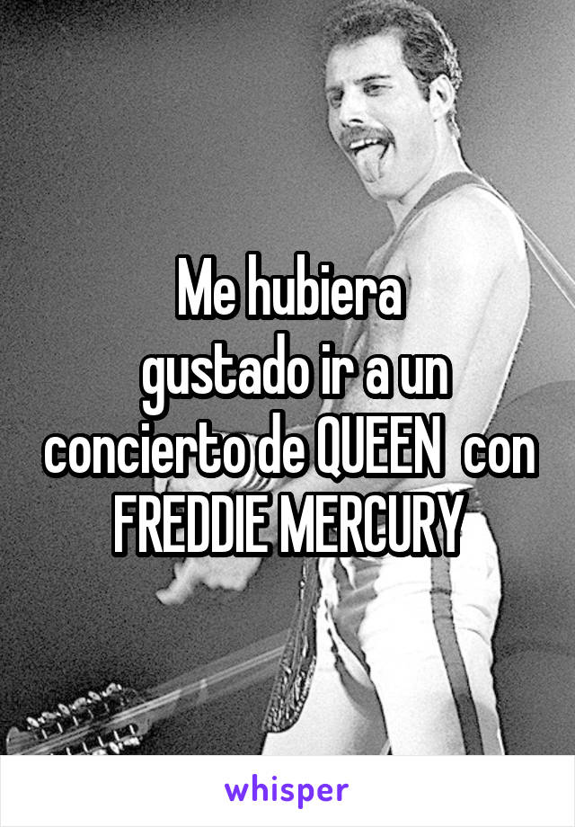 Me hubiera
 gustado ir a un concierto de QUEEN  con FREDDIE MERCURY