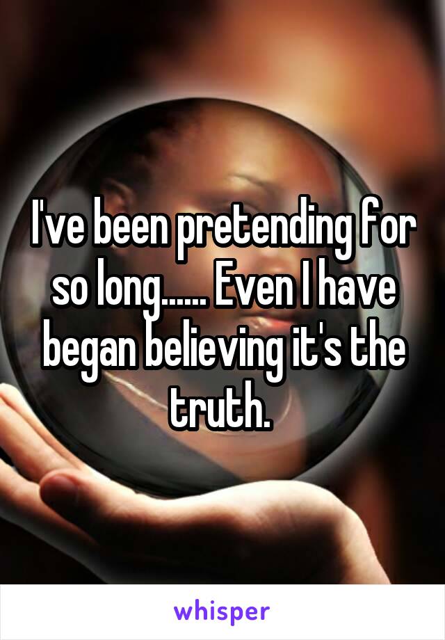 I've been pretending for so long...... Even I have began believing it's the truth. 