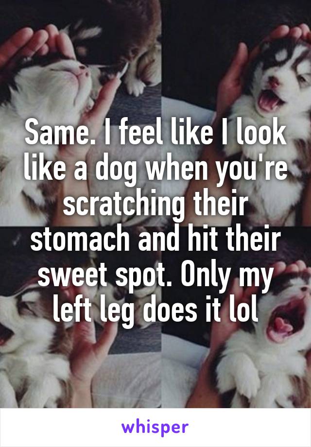 Same. I feel like I look like a dog when you're scratching their stomach and hit their sweet spot. Only my left leg does it lol