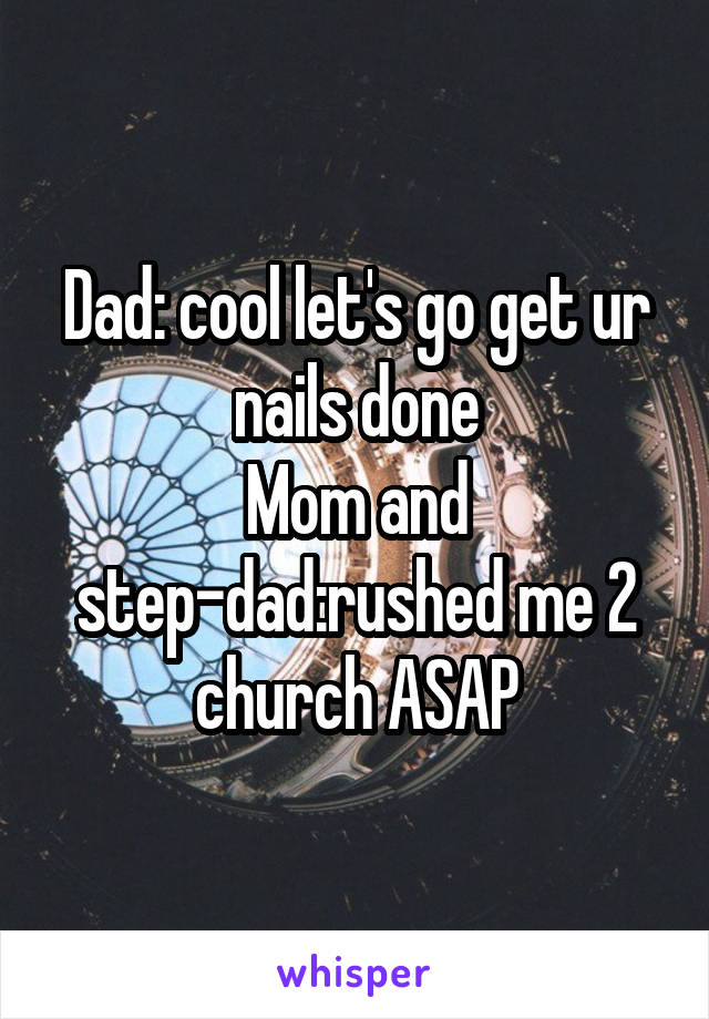 Dad: cool let's go get ur nails done
Mom and step-dad:rushed me 2 church ASAP