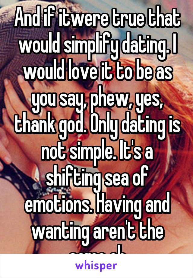 And if itwere true that would simplify dating. I would love it to be as you say, phew, yes, thank god. Only dating is not simple. It's a shifting sea of emotions. Having and wanting aren't the same eh