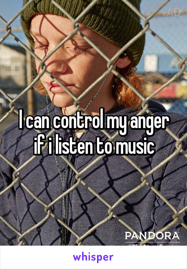 I can control my anger if i listen to music