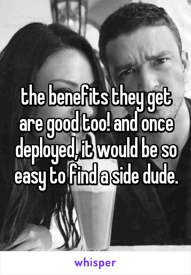 the benefits they get are good too! and once deployed, it would be so easy to find a side dude.