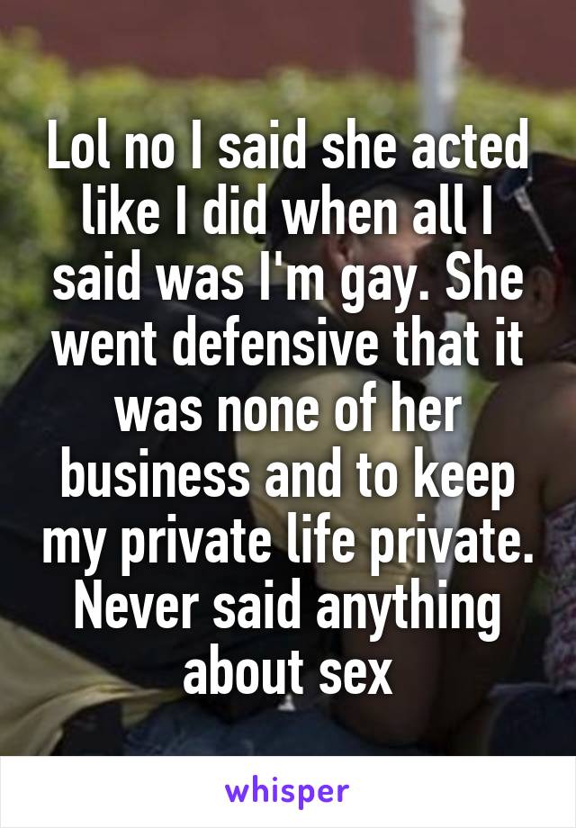 Lol no I said she acted like I did when all I said was I'm gay. She went defensive that it was none of her business and to keep my private life private. Never said anything about sex