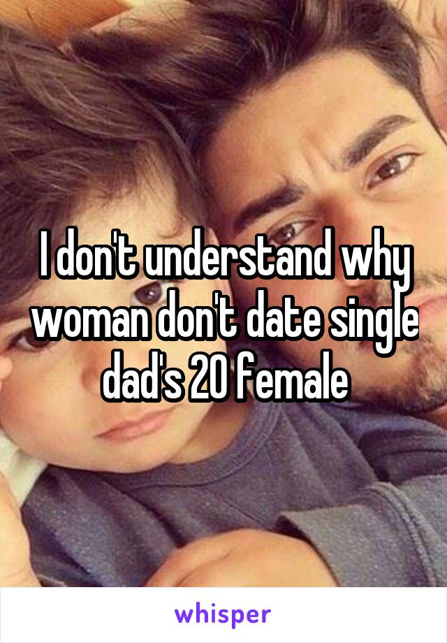 I don't understand why woman don't date single dad's 20 female