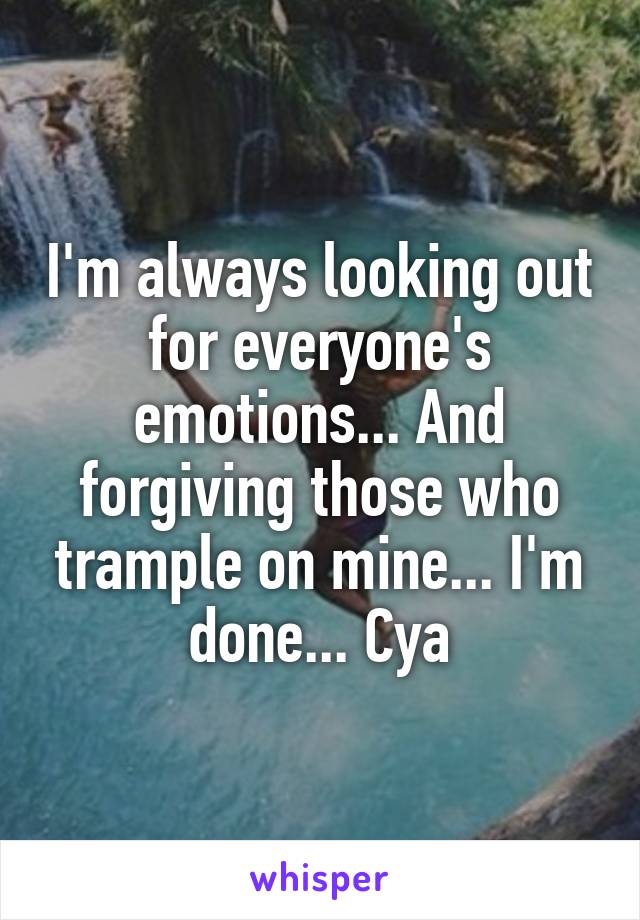 I'm always looking out for everyone's emotions... And forgiving those who trample on mine... I'm done... Cya