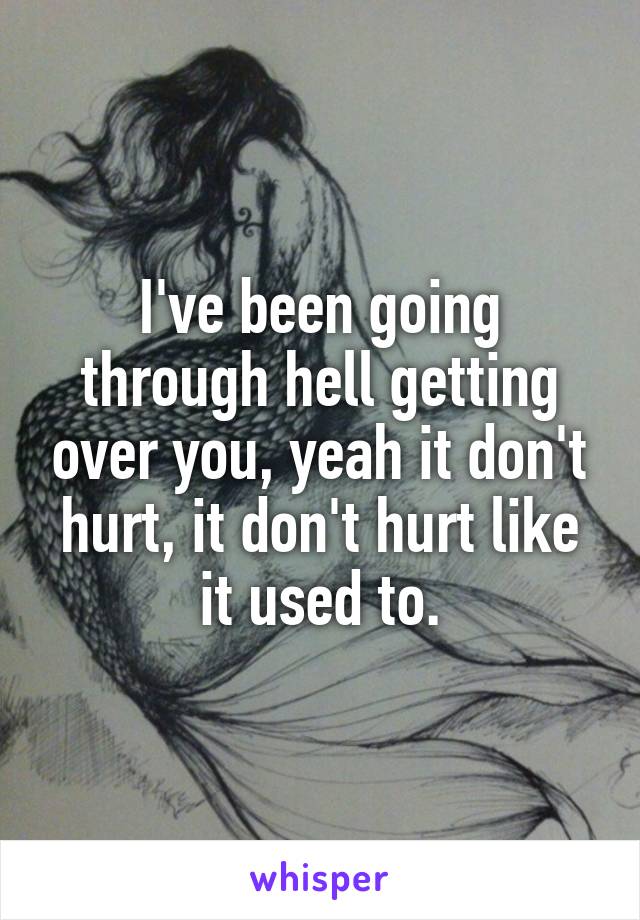 I've been going through hell getting over you, yeah it don't hurt, it don't hurt like it used to.