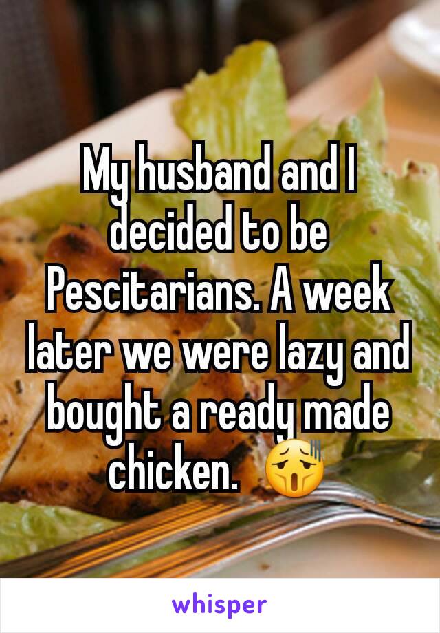 My husband and I decided to be Pescitarians. A week later we were lazy and bought a ready made chicken.  😫
