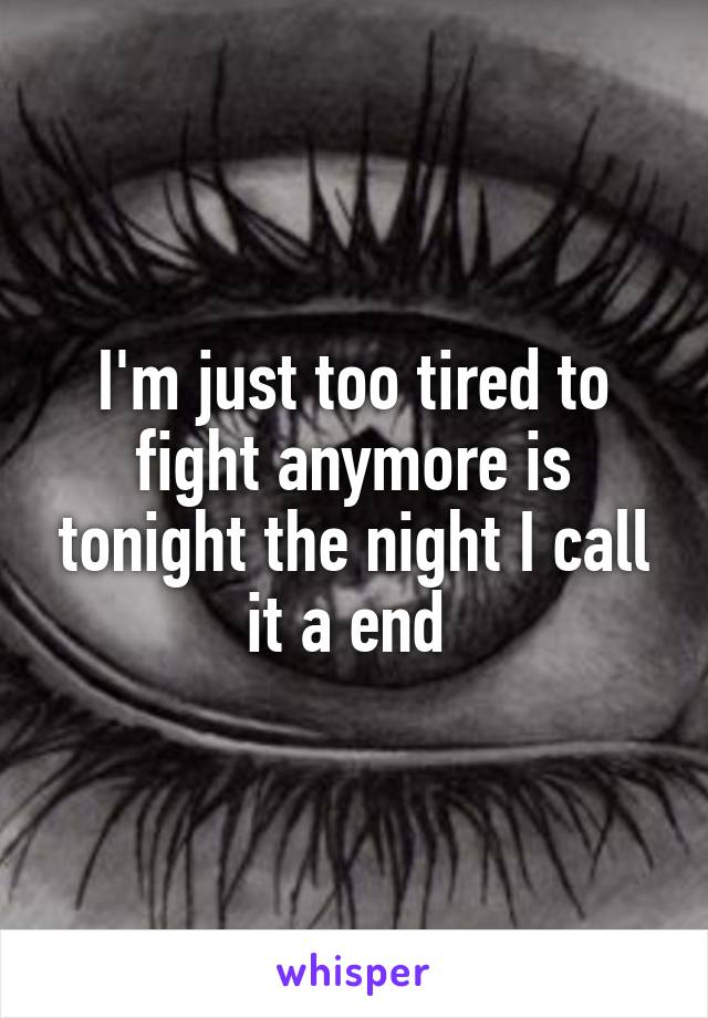 I'm just too tired to fight anymore is tonight the night I call it a end 