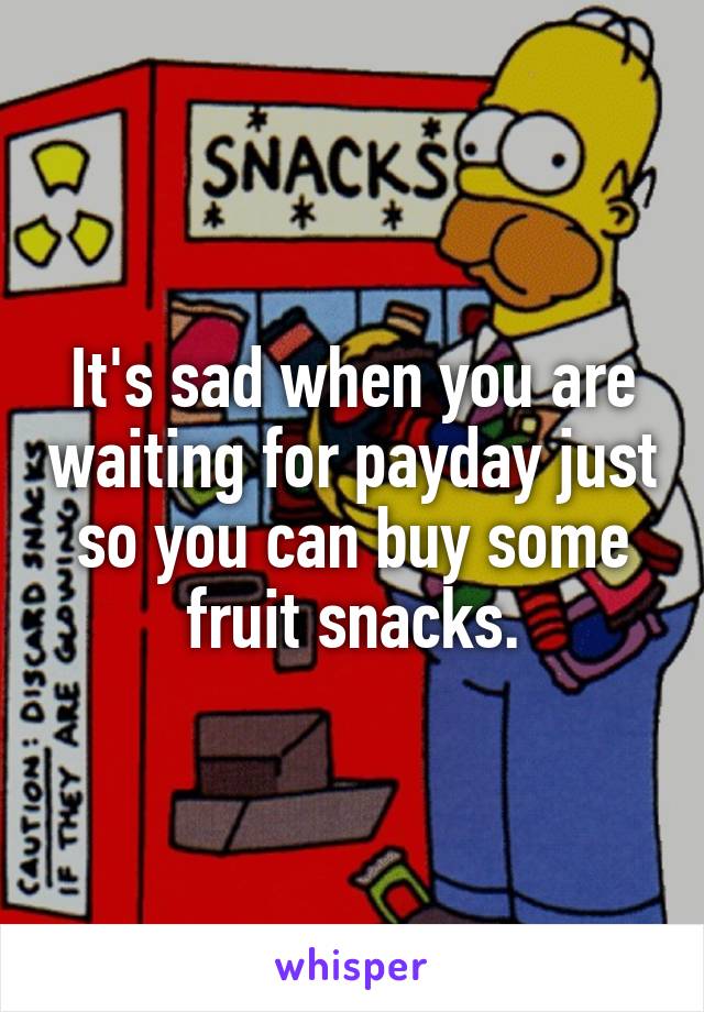 It's sad when you are waiting for payday just so you can buy some fruit snacks.