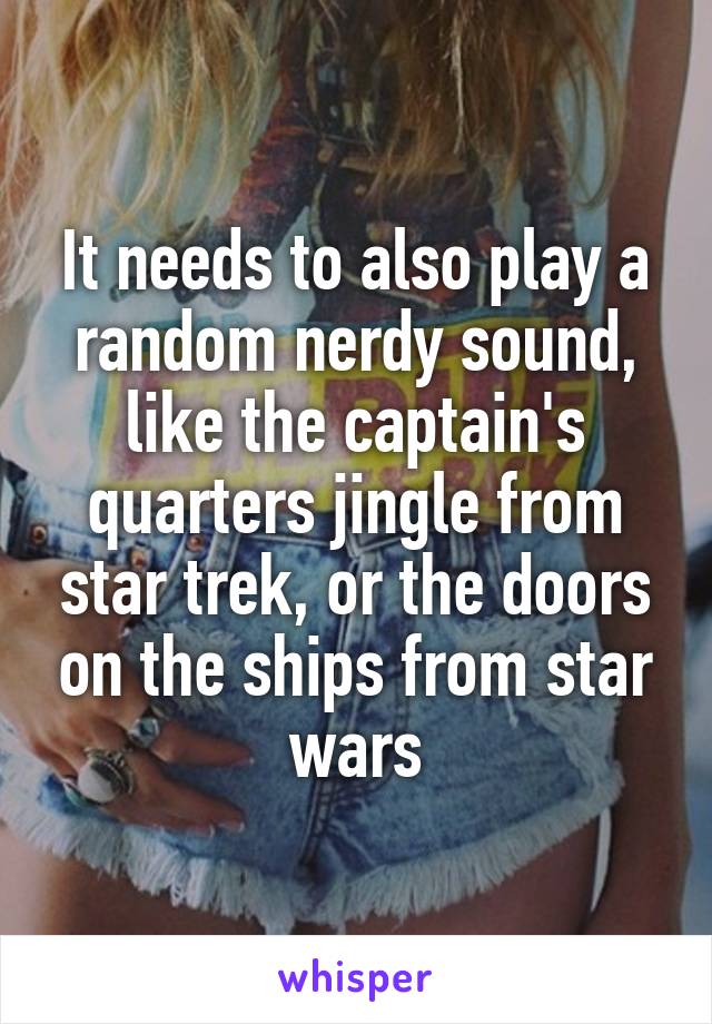 It needs to also play a random nerdy sound, like the captain's quarters jingle from star trek, or the doors on the ships from star wars
