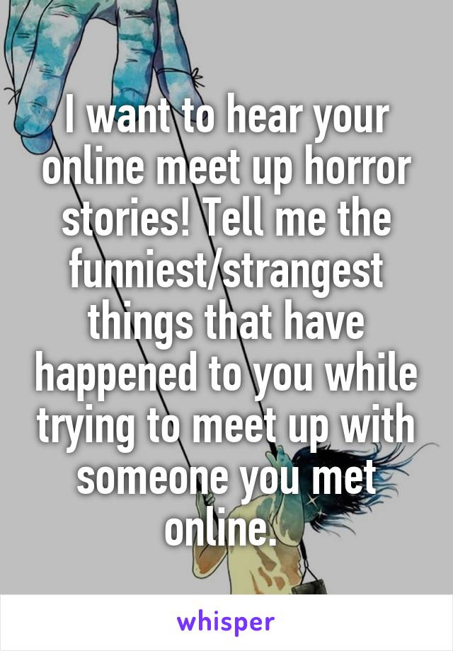 I want to hear your online meet up horror stories! Tell me the funniest/strangest things that have happened to you while trying to meet up with someone you met online. 