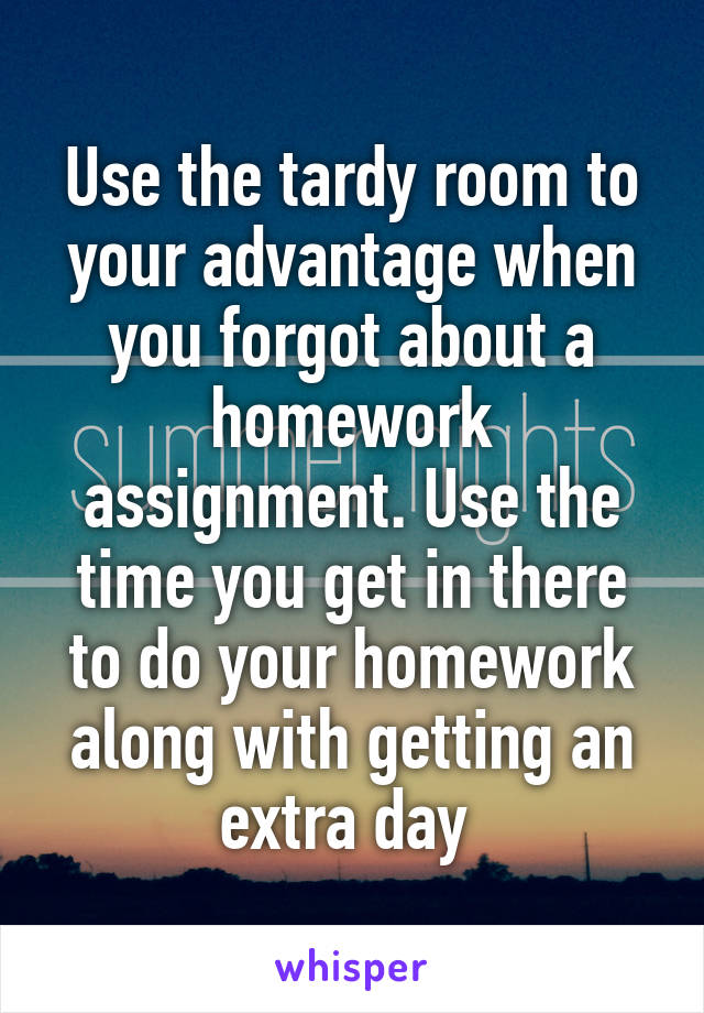 Use the tardy room to your advantage when you forgot about a homework assignment. Use the time you get in there to do your homework along with getting an extra day 