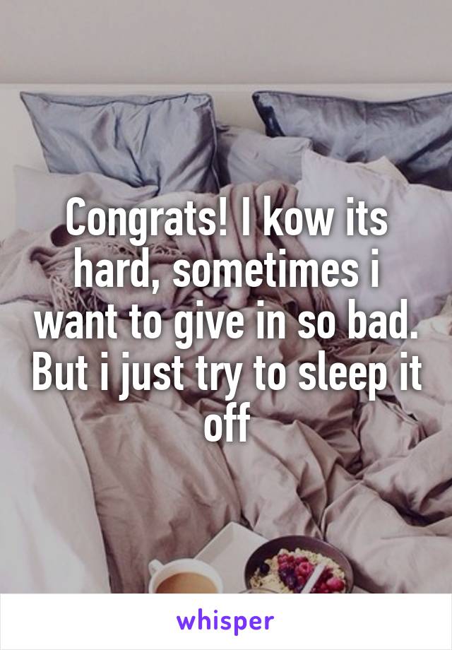 Congrats! I kow its hard, sometimes i want to give in so bad. But i just try to sleep it off