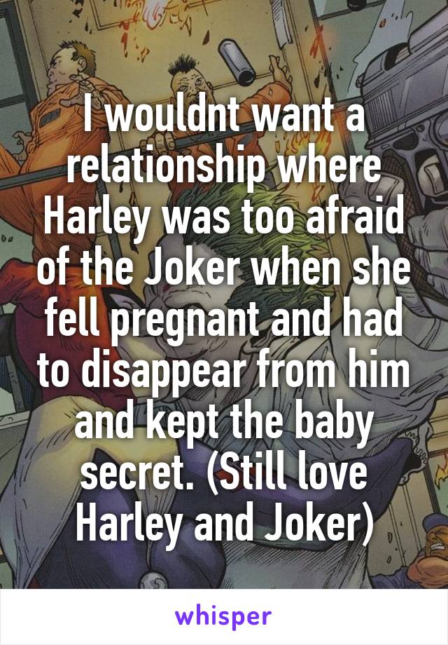 I wouldnt want a relationship where Harley was too afraid of the Joker when she fell pregnant and had to disappear from him and kept the baby secret. (Still love Harley and Joker)