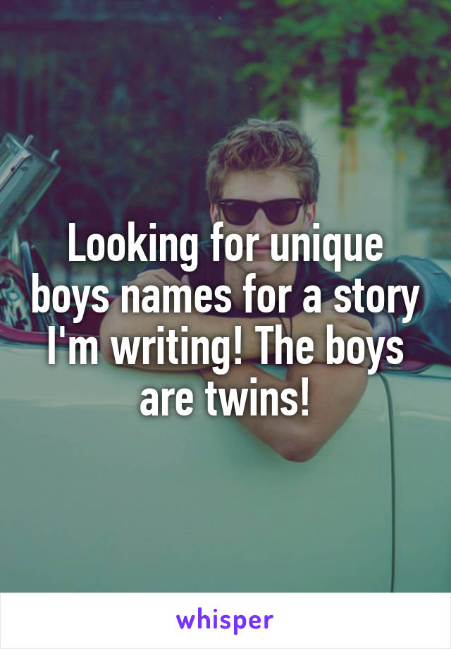 Looking for unique boys names for a story I'm writing! The boys are twins!