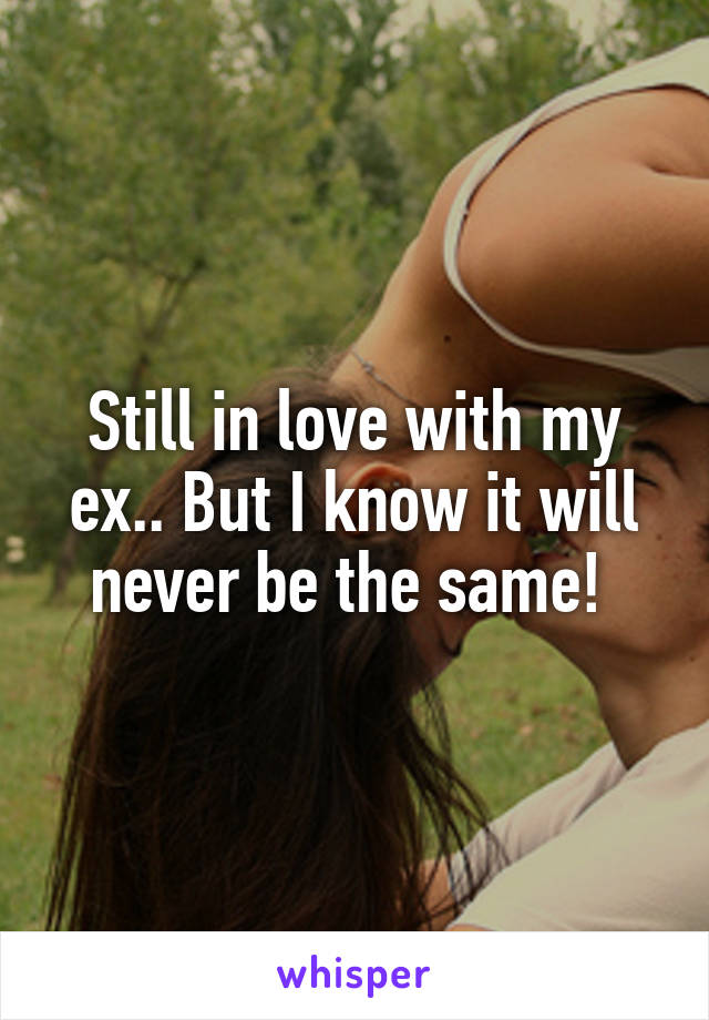 Still in love with my ex.. But I know it will never be the same! 