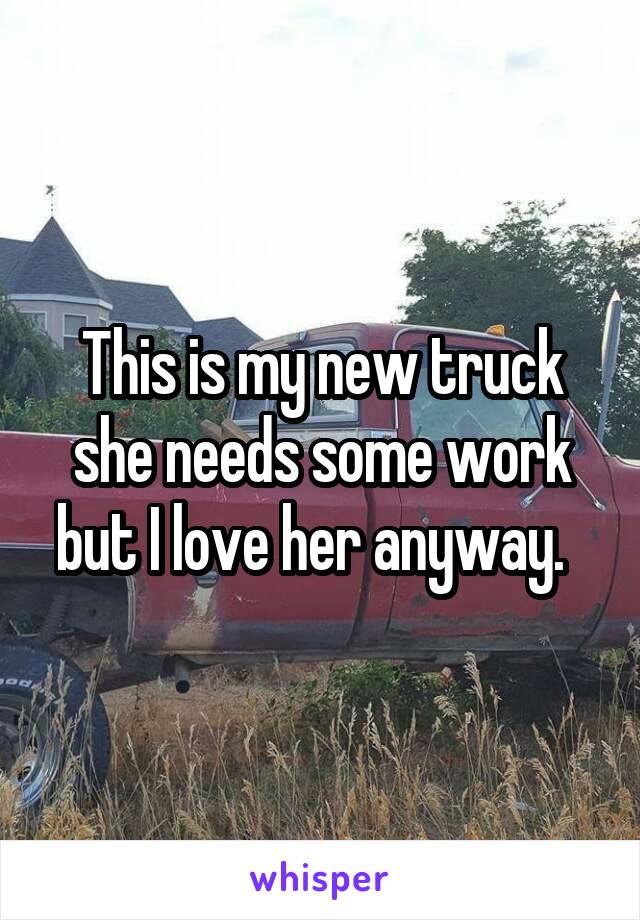 This is my new truck she needs some work but I love her anyway.  