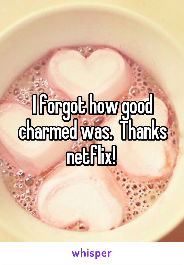 I forgot how good charmed was.  Thanks netflix! 