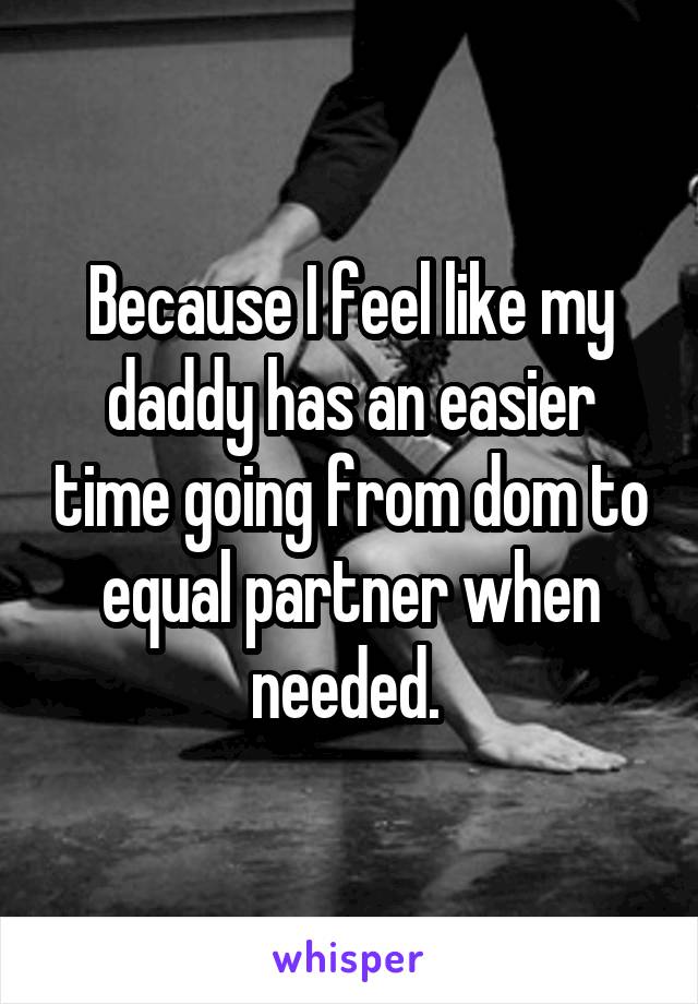 Because I feel like my daddy has an easier time going from dom to equal partner when needed. 