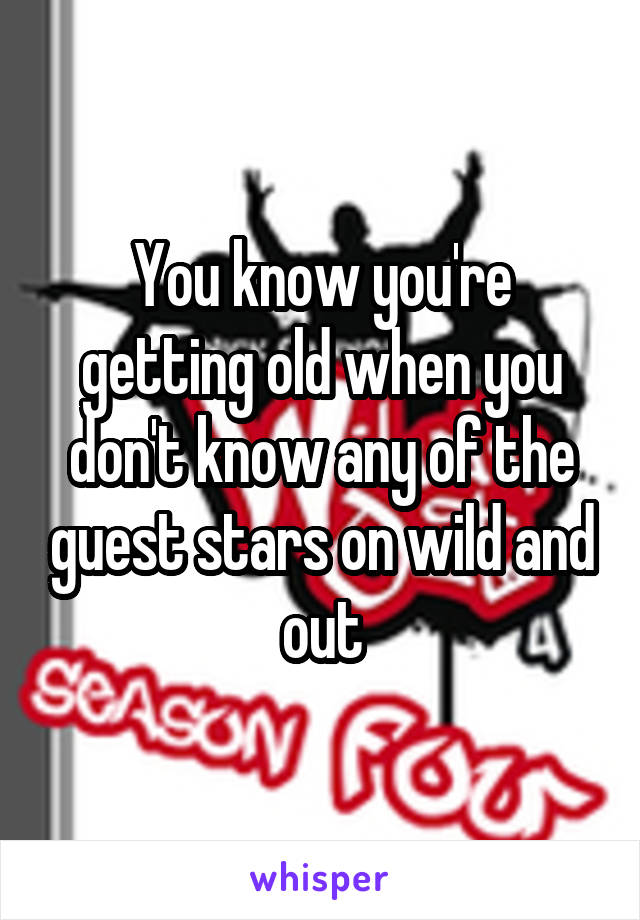 You know you're getting old when you don't know any of the guest stars on wild and out